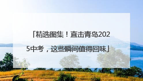 精选图集！直击青岛2025中考，这些瞬间值得回味