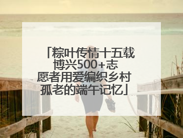 粽叶传情十五载 博兴500+志愿者用爱编织乡村孤老的端午记忆