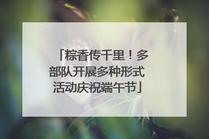 粽香传千里！多部队开展多种形式活动庆祝端午节