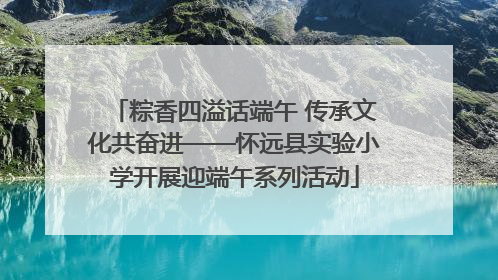 粽香四溢话端午 传承文化共奋进——怀远县实验小学开展迎端午系列活动