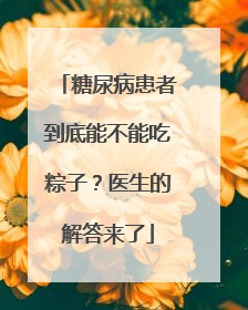 糖尿病患者到底能不能吃粽子？医生的解答来了