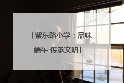 紫东路小学：品味端午 传承文明
