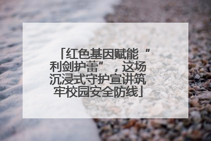 红色基因赋能“利剑护蕾”，这场沉浸式守护宣讲筑牢校园安全防线