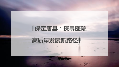 保定唐县：探寻医院高质量发展新路径
