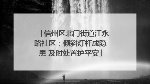 信州区北门街道江永路社区：倾斜灯杆成隐患 及时处置护平安