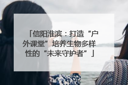 信阳淮滨：打造“户外课堂”培养生物多样性的“未来守护者”