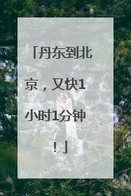 丹东到北京，又快1小时1分钟！
