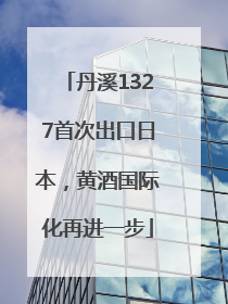 丹溪1327首次出口日本，黄酒国际化再进一步