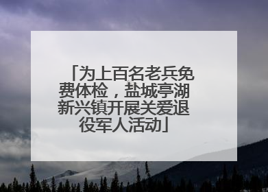 为上百名老兵免费体检，盐城亭湖新兴镇开展关爱退役军人活动