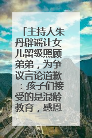 主持人朱丹辟谣让女儿留级照顾弟弟，为争议言论道歉：孩子们接受的是混龄教育，感恩每一条批评
