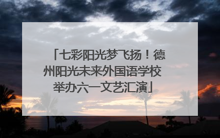 七彩阳光梦飞扬！德州阳光未来外国语学校举办六一文艺汇演