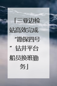 三亚边检站高效完成“勘探四号”钻井平台船员换班勤务