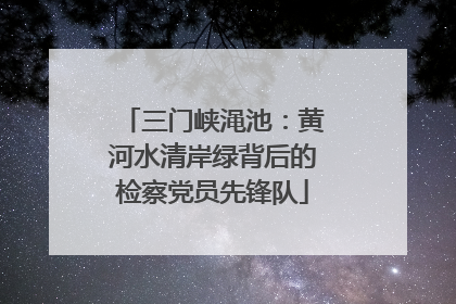 三门峡渑池：黄河水清岸绿背后的检察党员先锋队