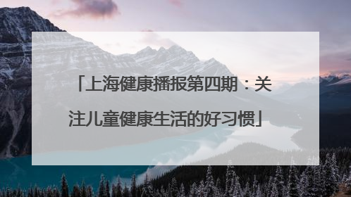 上海健康播报第四期：关注儿童健康生活的好习惯