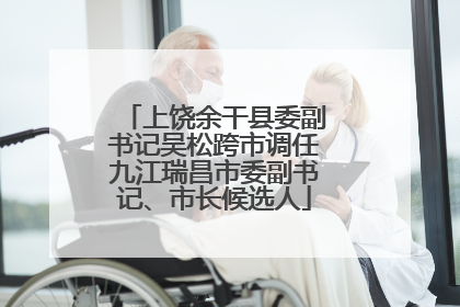 上饶余干县委副书记吴松跨市调任九江瑞昌市委副书记、市长候选人