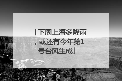 下周上海多降雨，或还有今年第1号台风生成