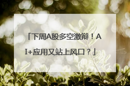 下周A股多空激辩！AI+应用又站上风口？
