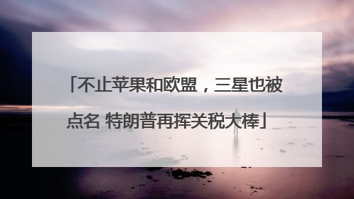 不止苹果和欧盟，三星也被点名 特朗普再挥关税大棒