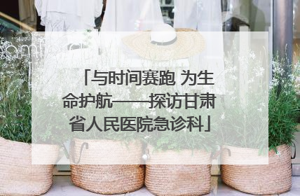 与时间赛跑 为生命护航——探访甘肃省人民医院急诊科