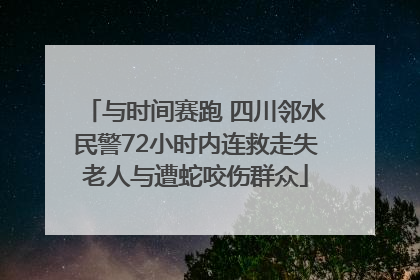与时间赛跑 四川邻水民警72小时内连救走失老人与遭蛇咬伤群众