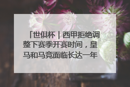 世俱杯｜西甲拒绝调整下赛季开赛时间，皇马和马竞面临长达一年的“魔鬼赛程”