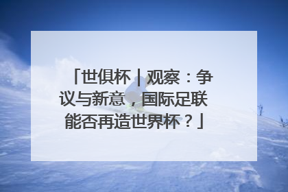 世俱杯｜观察：争议与新意，国际足联能否再造世界杯？