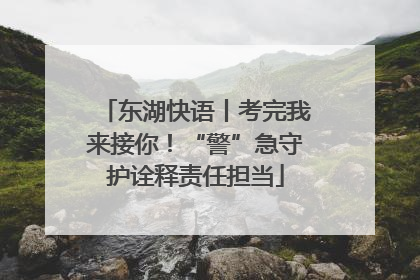 东湖快语丨考完我来接你！“警”急守护诠释责任担当