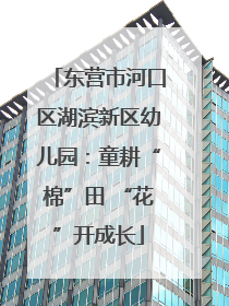 东营市河口区湖滨新区幼儿园：童耕“棉”田 “花”开成长