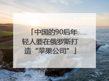 中国的90后年轻人要在俄罗斯打造“苹果公司”