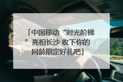 中国移动“时光阶梯”亮相长沙 收下你的网龄限定好礼吧