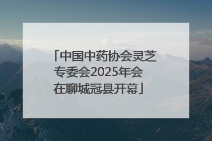 中国中药协会灵芝专委会2025年会在聊城冠县开幕