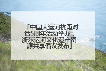 中国大运河杭甬对话5周年活动举办，浙东运河文化遗产资源共享倡议发布