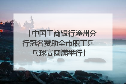 中国工商银行漳州分行冠名赞助全市职工乒乓球赛圆满举行