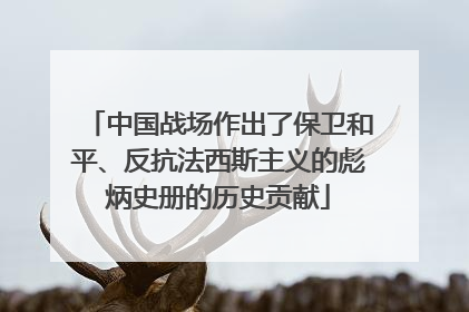 中国战场作出了保卫和平、反抗法西斯主义的彪炳史册的历史贡献
