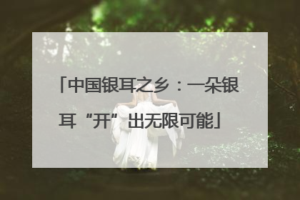 中国银耳之乡：一朵银耳“开”出无限可能