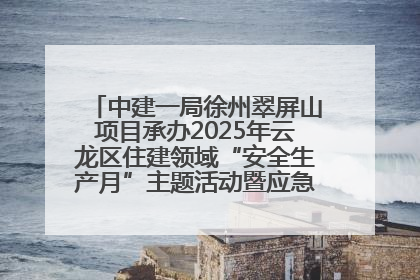 中建一局徐州翠屏山项目承办2025年云龙区住建领域“安全生产月”主题活动暨应急救援演练观摩会