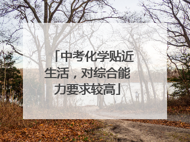 中考化学贴近生活，对综合能力要求较高