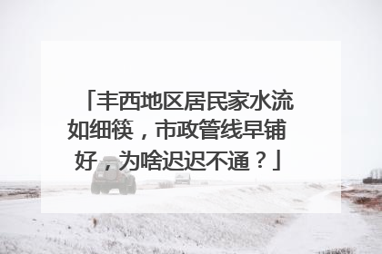 丰西地区居民家水流如细筷，市政管线早铺好，为啥迟迟不通？