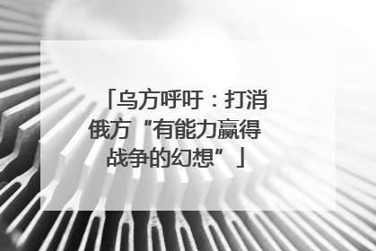 乌方呼吁：打消俄方“有能力赢得战争的幻想”