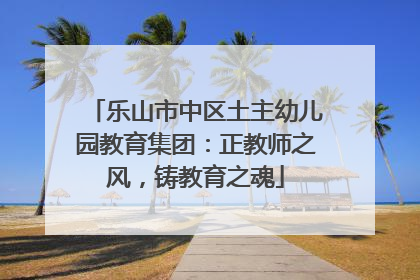 乐山市中区土主幼儿园教育集团：正教师之风，铸教育之魂