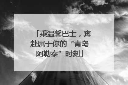 乘温馨巴士，奔赴属于你的“青岛阿勒泰”时刻