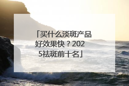 买什么淡斑产品好效果快？2025祛斑前十名