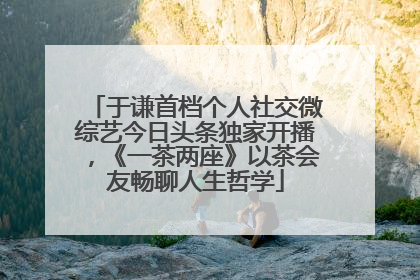 于谦首档个人社交微综艺今日头条独家开播，《一茶两座》以茶会友畅聊人生哲学