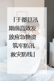 于都县汛期前高效发放应急物资 筑牢防汛救灾防线