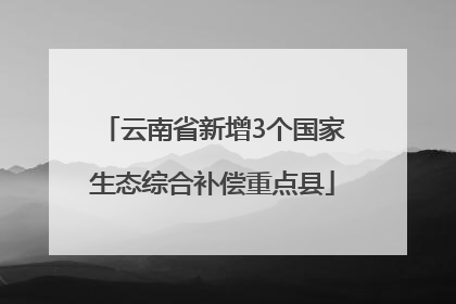 云南省新增3个国家生态综合补偿重点县