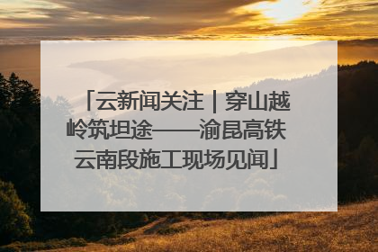 云新闻关注｜穿山越岭筑坦途——渝昆高铁云南段施工现场见闻