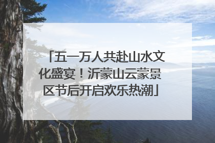 五一万人共赴山水文化盛宴！沂蒙山云蒙景区节后开启欢乐热潮