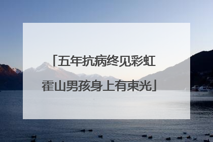 五年抗病终见彩虹 霍山男孩身上有束光