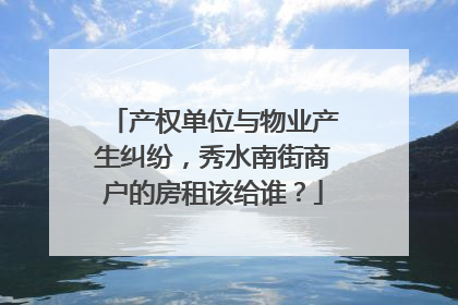 产权单位与物业产生纠纷，秀水南街商户的房租该给谁？