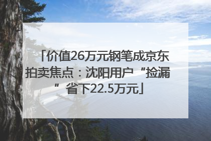 价值26万元钢笔成京东拍卖焦点：沈阳用户“捡漏”省下22.5万元